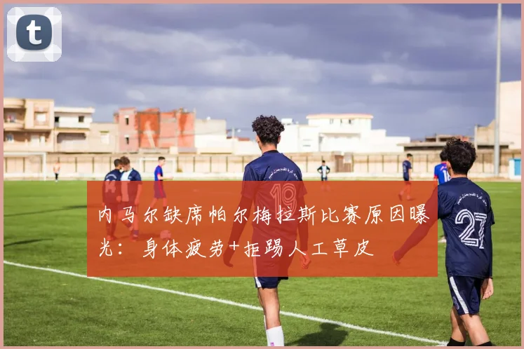 内马尔缺席帕尔梅拉斯比赛原因曝光：身体疲劳+拒踢人工草皮