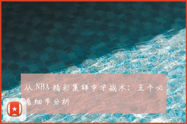 从 NBA 精彩集锦中学战术：五个必看细节分析