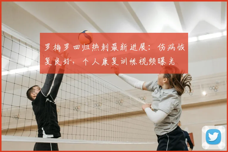 罗梅罗回归热刺最新进展：伤病恢复良好，个人康复训练视频曝光