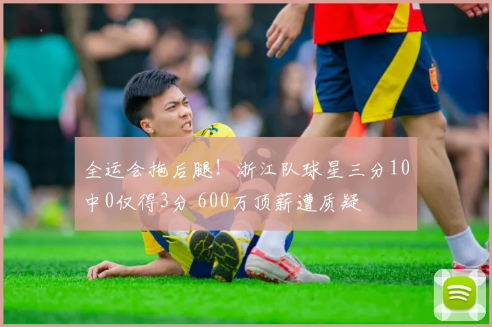 全运会拖后腿！浙江队球星三分10中0仅得3分 600万顶薪遭质疑