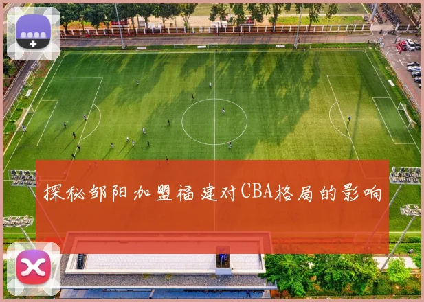 探秘邹阳加盟福建对CBA格局的影响