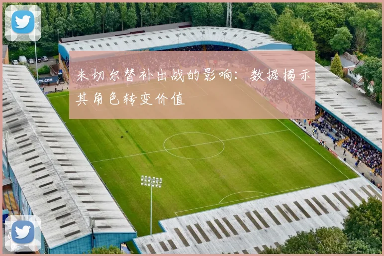 米切尔替补出战的影响：数据揭示其角色转变价值