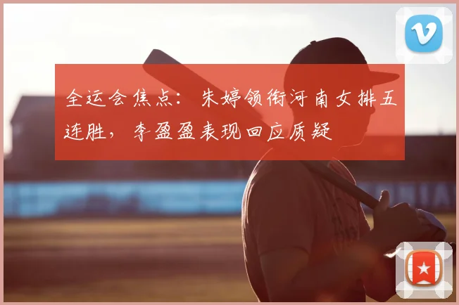 全运会焦点：朱婷领衔河南女排五连胜，李盈盈表现回应质疑