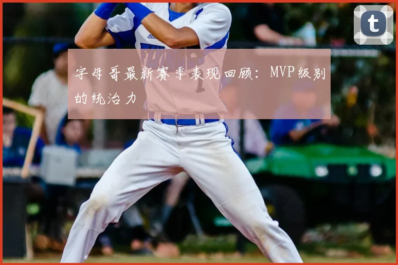 字母哥最新赛季表现回顾：MVP级别的统治力