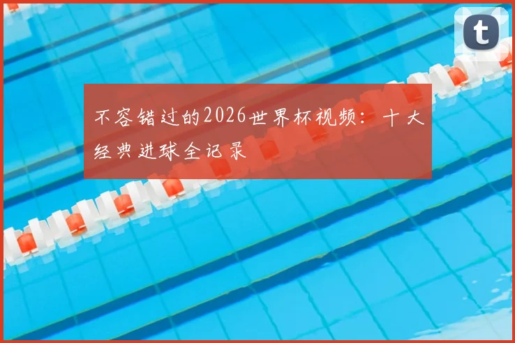 不容错过的2026世界杯视频：十大经典进球全记录