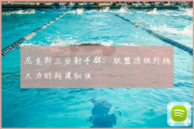 尼克斯三分射手群：联盟顶级外线火力的构建秘诀