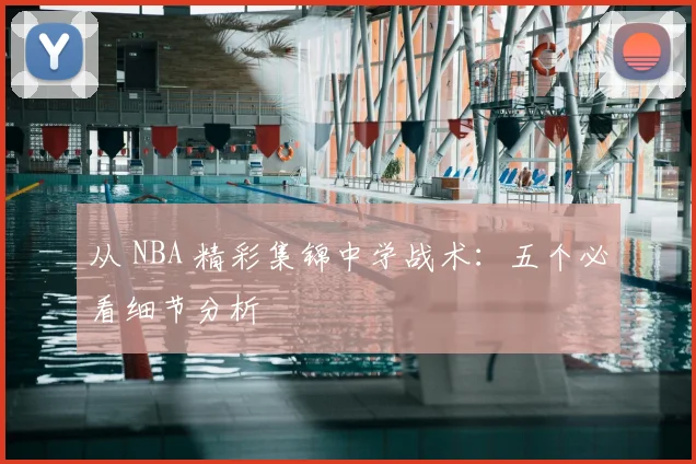 从 NBA 精彩集锦中学战术：五个必看细节分析