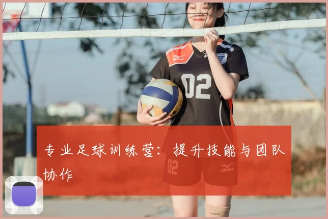 专业足球训练营：提升技能与团队协作