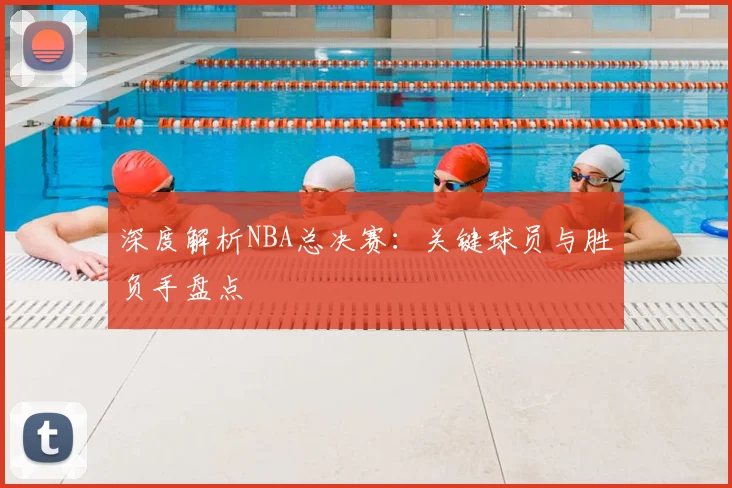 深度解析NBA总决赛：关键球员与胜负手盘点