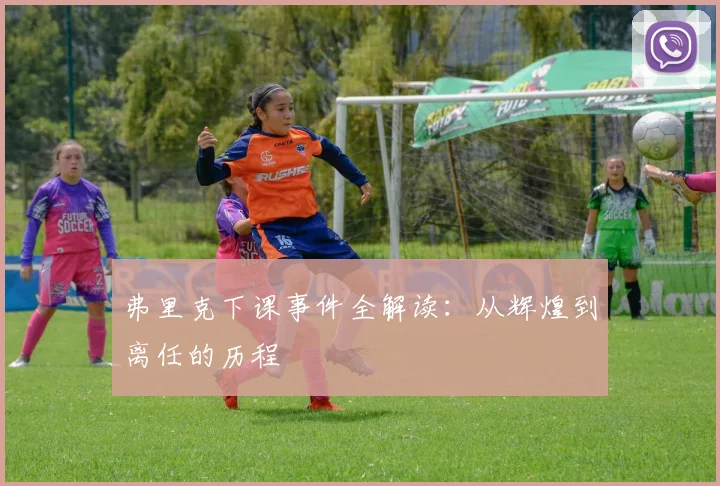 弗里克下课事件全解读：从辉煌到离任的历程