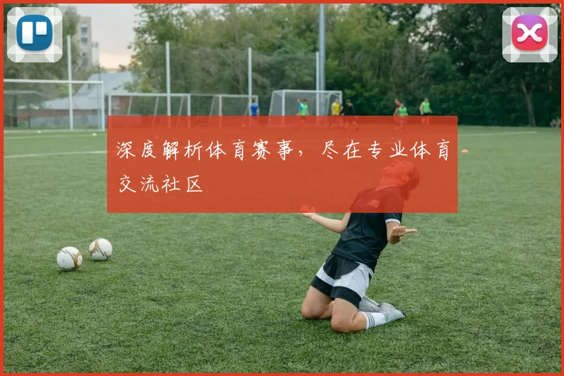 深度解析体育赛事，尽在专业体育交流社区
