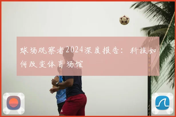 球场观察者2024深度报告：科技如何改变体育场馆