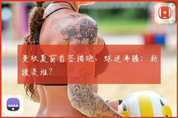 曼联夏窗首签揭晓，球迷沸腾：新援是谁？