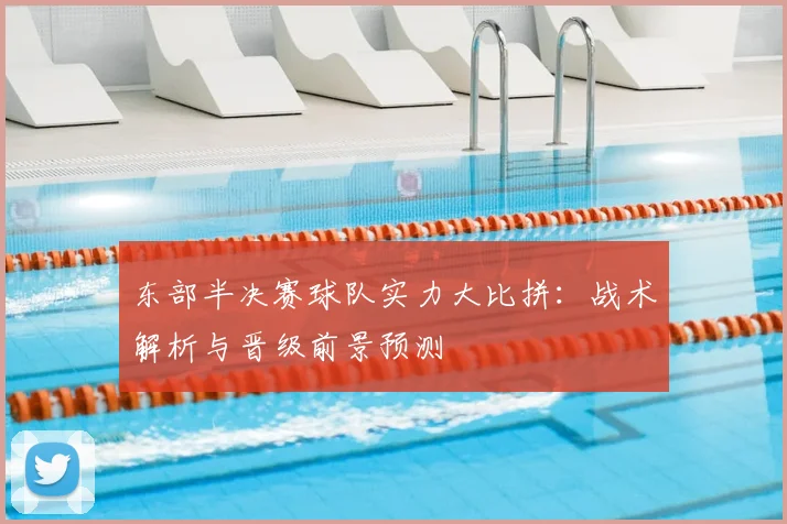 东部半决赛球队实力大比拼：战术解析与晋级前景预测