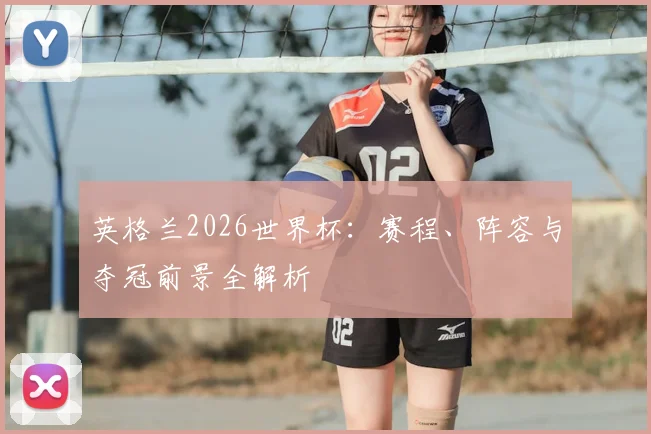 英格兰2026世界杯：赛程、阵容与夺冠前景全解析