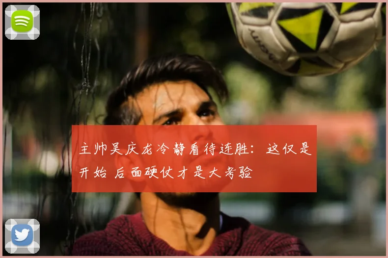 主帅吴庆龙冷静看待连胜：这仅是开始 后面硬仗才是大考验