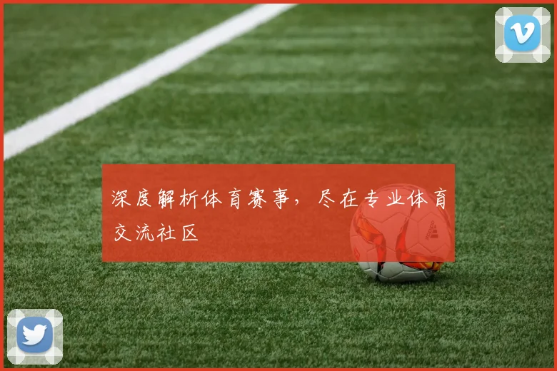 深度解析体育赛事，尽在专业体育交流社区