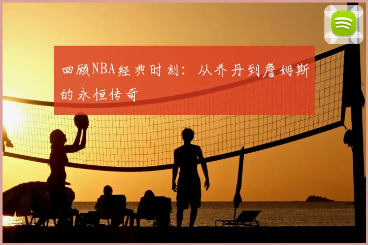 回顾NBA经典时刻:从乔丹到詹姆斯的永恒传奇
