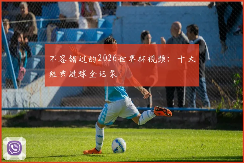 不容错过的2026世界杯视频：十大经典进球全记录