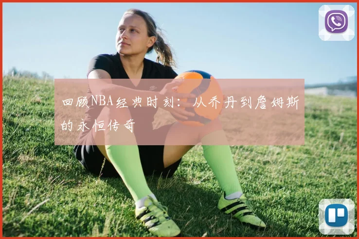 回顾NBA经典时刻：从乔丹到詹姆斯的永恒传奇