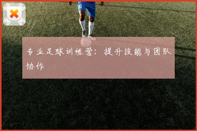 专业足球训练营:提升技能与团队协作