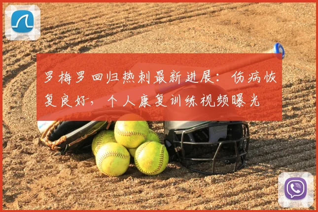 罗梅罗回归热刺最新进展:伤病恢复良好,个人康复训练视频曝光