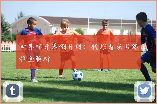 世界杯开幕倒计时：精彩看点与赛程全解析