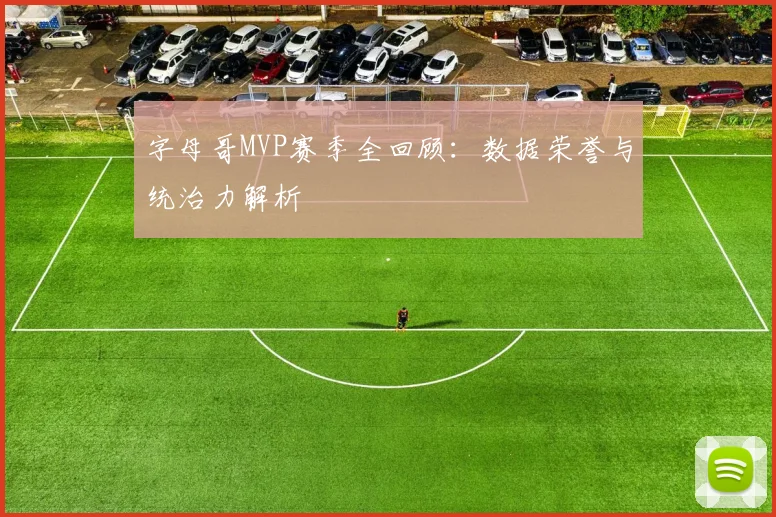 字母哥MVP赛季全回顾：数据荣誉与统治力解析