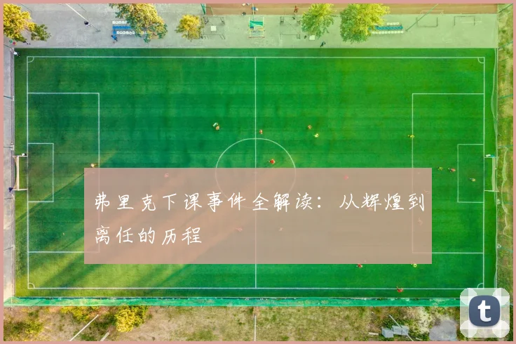 弗里克下课事件全解读：从辉煌到离任的历程