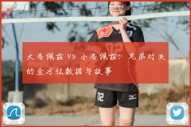 大洛佩兹 vs 小洛佩兹：兄弟对决的全方位数据与故事