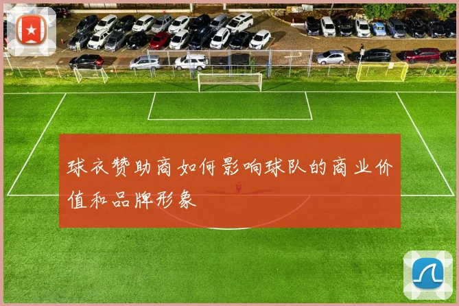 球衣赞助商如何影响球队的商业价值和品牌形象