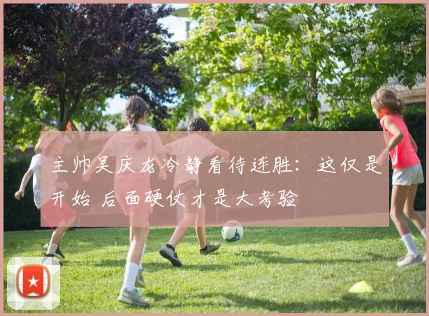 主帅吴庆龙冷静看待连胜：这仅是开始 后面硬仗才是大考验