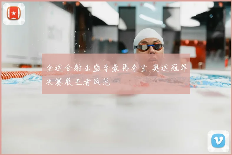 全运会射击盛李豪再夺金 奥运冠军决赛展王者风范