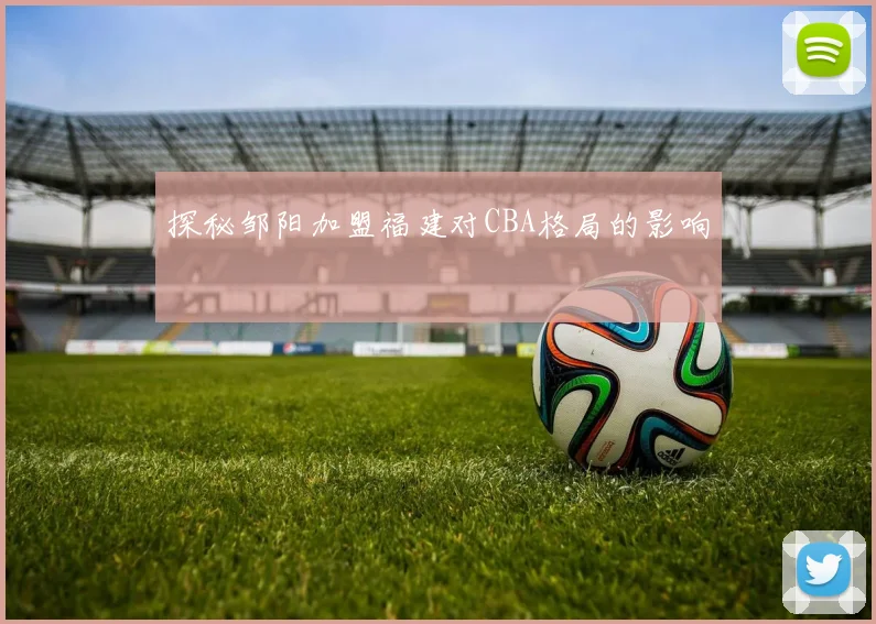 探秘邹阳加盟福建对CBA格局的影响
