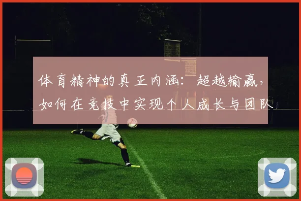 体育精神的真正内涵：超越输赢，如何在竞技中实现个人成长与团队价值