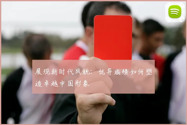 展现新时代风貌：优异成绩如何塑造卓越中国形象