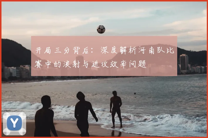 开局三分背后：深度解析河南队比赛中的浪射与进攻效率问题