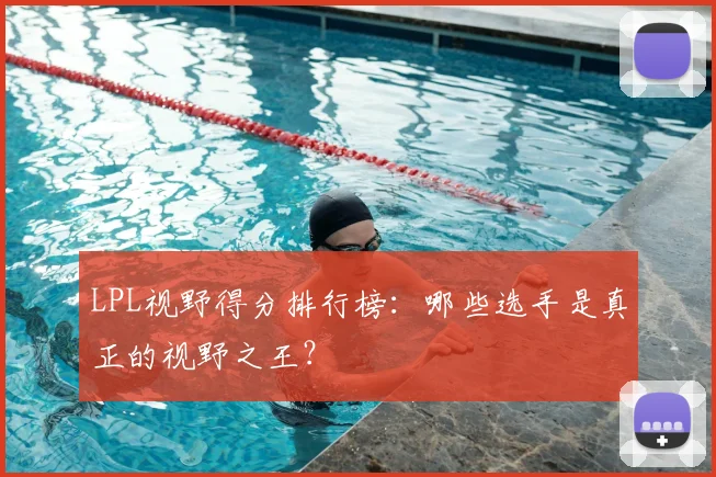 LPL视野得分排行榜：哪些选手是真正的视野之王？