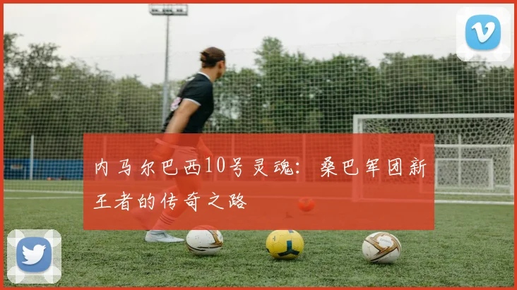 内马尔巴西10号灵魂：桑巴军团新王者的传奇之路