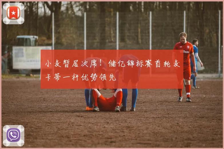 小麦暂居次席！储亿锦标赛首轮麦卡蒂一杆优势领先