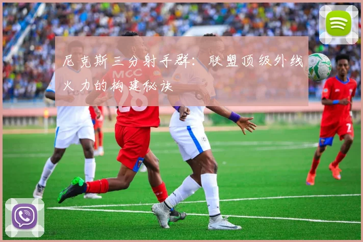 尼克斯三分射手群：联盟顶级外线火力的构建秘诀