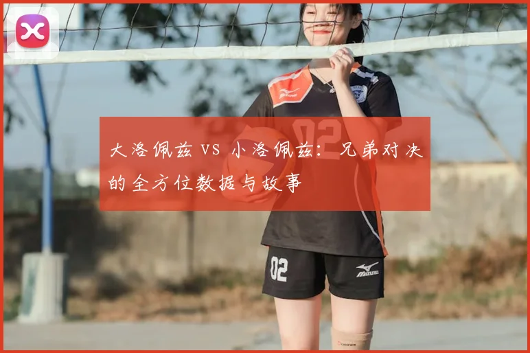 大洛佩兹 vs 小洛佩兹：兄弟对决的全方位数据与故事