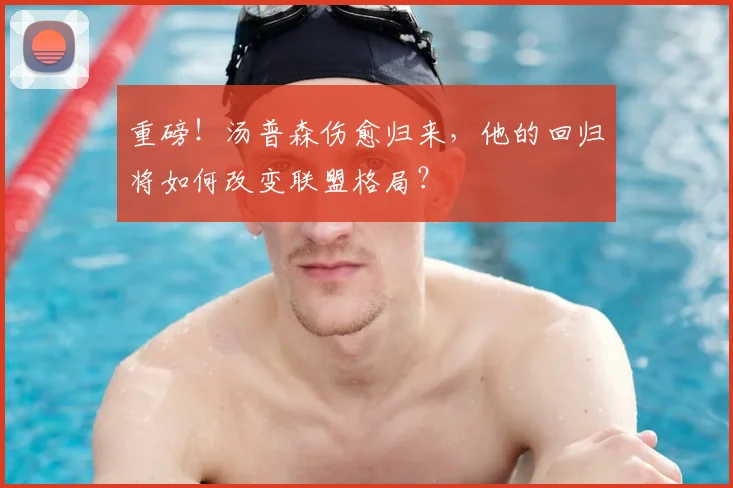 重磅！汤普森伤愈归来，他的回归将如何改变联盟格局？